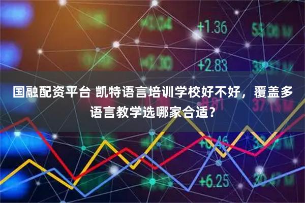 国融配资平台 凯特语言培训学校好不好，覆盖多语言教学选哪家合适？