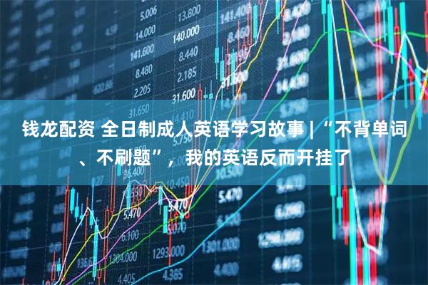 钱龙配资 全日制成人英语学习故事 | “不背单词、不刷题”，我的英语反而开挂了