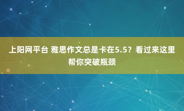 上阳网平台 雅思作文总是卡在5.5？看过来这里帮你突破瓶颈