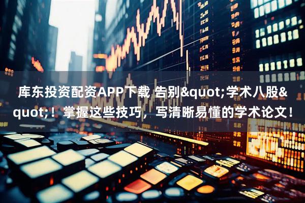 库东投资配资APP下载 告别"学术八股"！掌握这些技巧，写清晰易懂的学术论文！