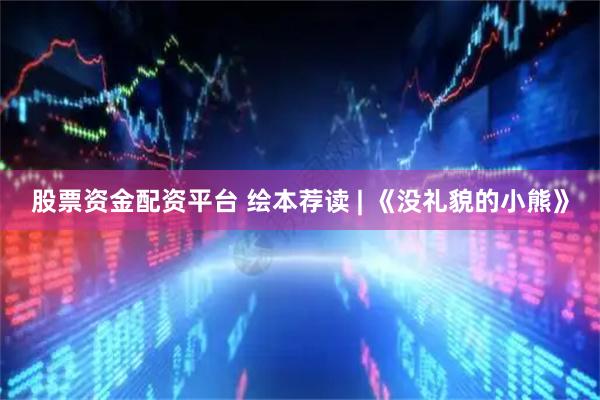 股票资金配资平台 绘本荐读 | 《没礼貌的小熊》