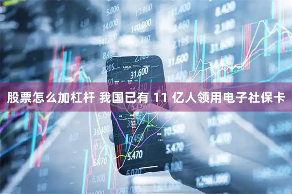 股票怎么加杠杆 我国已有 11 亿人领用电子社保卡