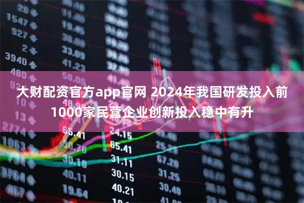 大财配资官方app官网 2024年我国研发投入前1000家民营企业创新投入稳中有升