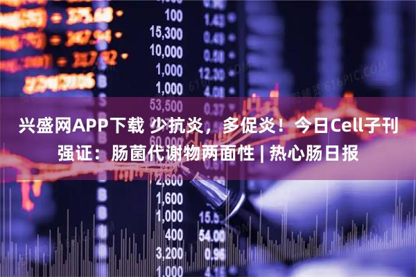 兴盛网APP下载 少抗炎，多促炎！今日Cell子刊强证：肠菌代谢物两面性 | 热心肠日报