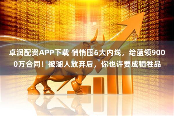 卓润配资APP下载 悄悄囤6大内线，给蓝领9000万合同！被湖人放弃后，你也许要成牺牲品