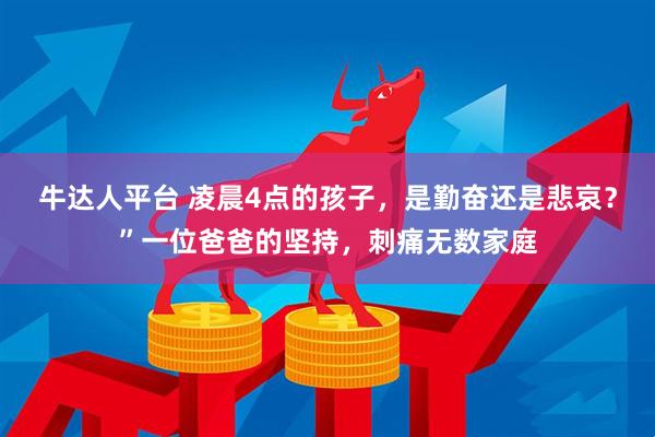 牛达人平台 凌晨4点的孩子，是勤奋还是悲哀？”一位爸爸的坚持，刺痛无数家庭
