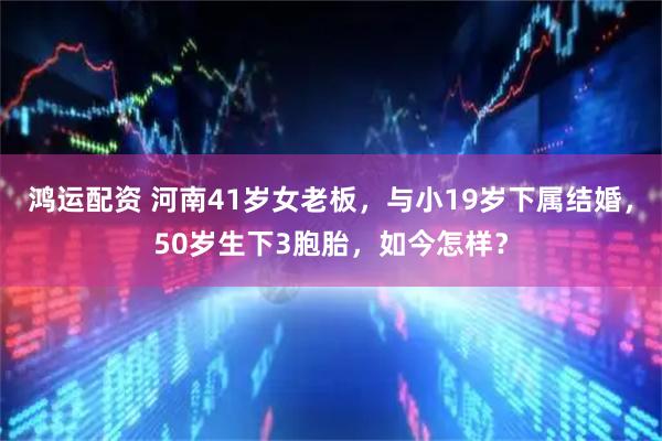 鸿运配资 河南41岁女老板，与小19岁下属结婚，50岁生下3胞胎，如今怎样？