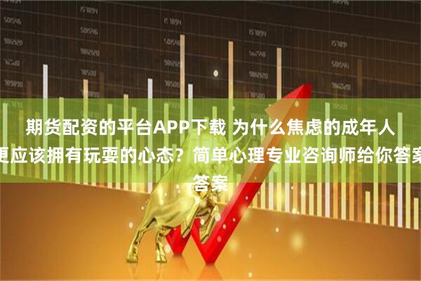期货配资的平台APP下载 为什么焦虑的成年人更应该拥有玩耍的心态？简单心理专业咨询师给你答案