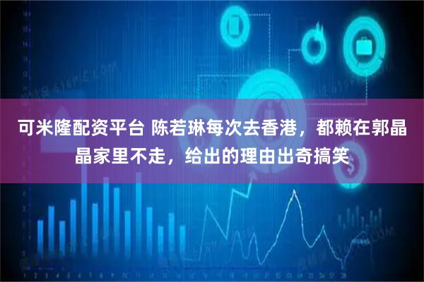 可米隆配资平台 陈若琳每次去香港，都赖在郭晶晶家里不走，给出的理由出奇搞笑