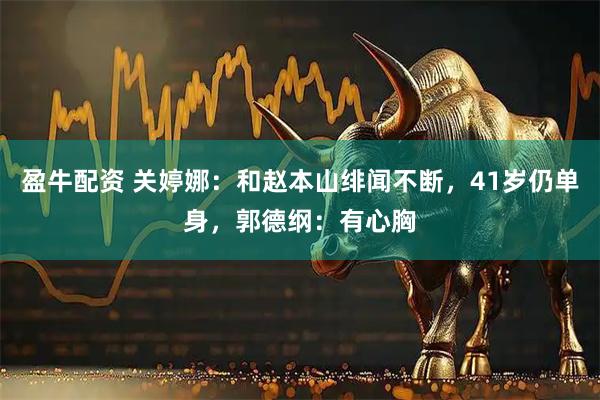 盈牛配资 关婷娜：和赵本山绯闻不断，41岁仍单身，郭德纲：有心胸