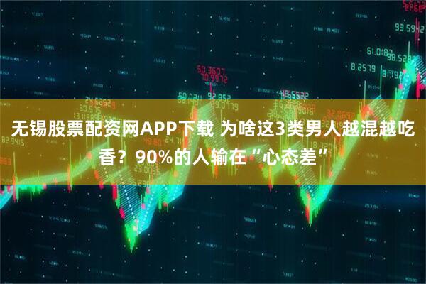 无锡股票配资网APP下载 为啥这3类男人越混越吃香？90%的人输在“心态差”