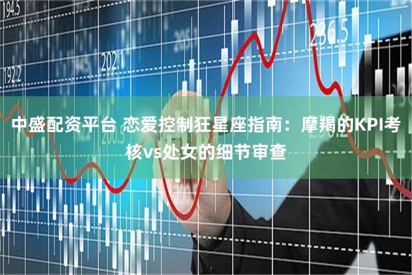 中盛配资平台 恋爱控制狂星座指南：摩羯的KPI考核vs处女的细节审查