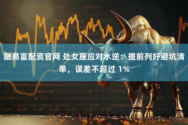 融易富配资官网 处女座应对水逆：提前列好避坑清单，误差不超过 1%