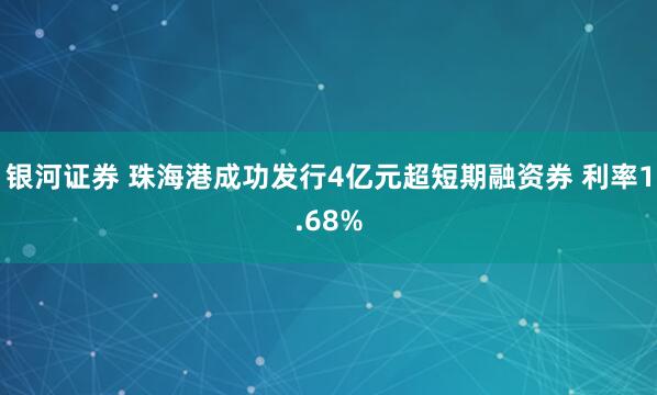 银河证券 珠海港成功发行4亿元超短期融资券 利率1.68%