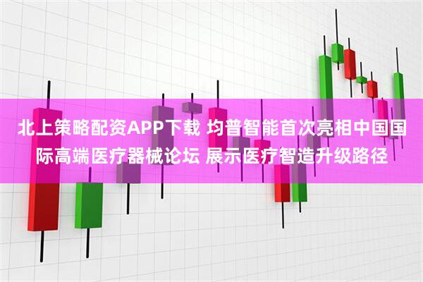 北上策略配资APP下载 均普智能首次亮相中国国际高端医疗器械论坛 展示医疗智造升级路径