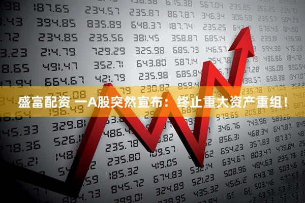 盛富配资 一A股突然宣布：终止重大资产重组！
