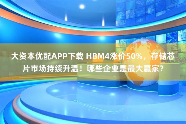 大资本优配APP下载 HBM4涨价50%，存储芯片市场持续升温！哪些企业是最大赢家？