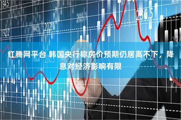 红腾网平台 韩国央行称房价预期仍居高不下，降息对经济影响有限