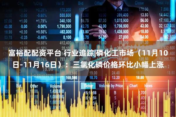 富裕配配资平台 行业追踪|磷化工市场（11月10日-11月16日）：三氯化磷价格环比小幅上涨
