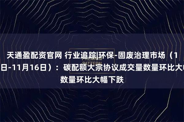 天通盈配资官网 行业追踪|环保-固废治理市场（11月10日-11月16日）：碳配额大宗协议成交量数量环比大幅下跌