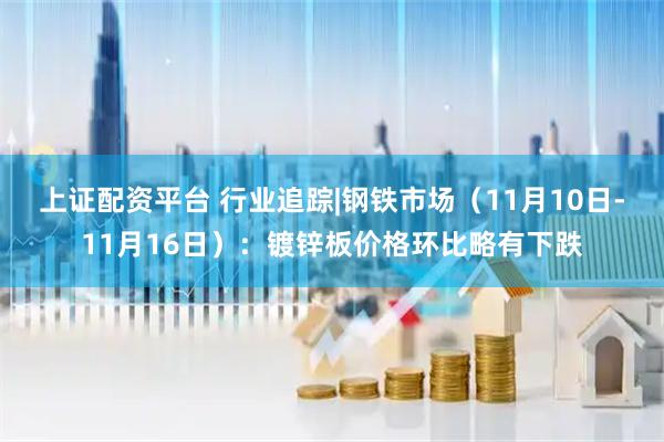上证配资平台 行业追踪|钢铁市场（11月10日-11月16日）：镀锌板价格环比略有下跌