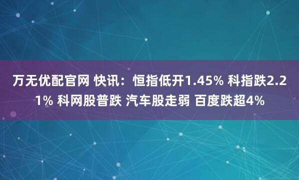 万无优配官网 快讯：恒指低开1.45% 科指跌2.21% 科网股普跌 汽车股走弱 百度跌超4%