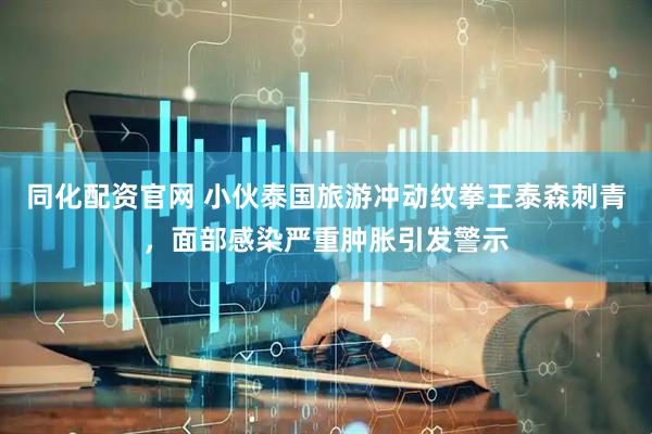同化配资官网 小伙泰国旅游冲动纹拳王泰森刺青，面部感染严重肿胀引发警示