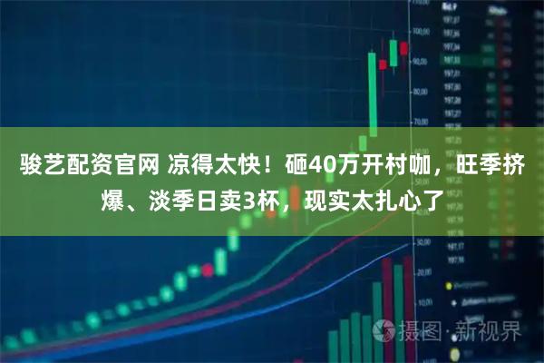 骏艺配资官网 凉得太快！砸40万开村咖，旺季挤爆、淡季日卖3杯，现实太扎心了