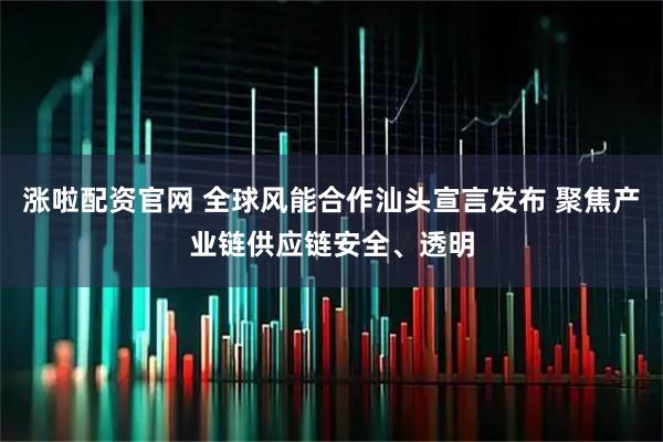涨啦配资官网 全球风能合作汕头宣言发布 聚焦产业链供应链安全、透明