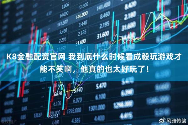 K8金融配资官网 我到底什么时候看成毅玩游戏才能不笑啊，他真的也太好玩了！