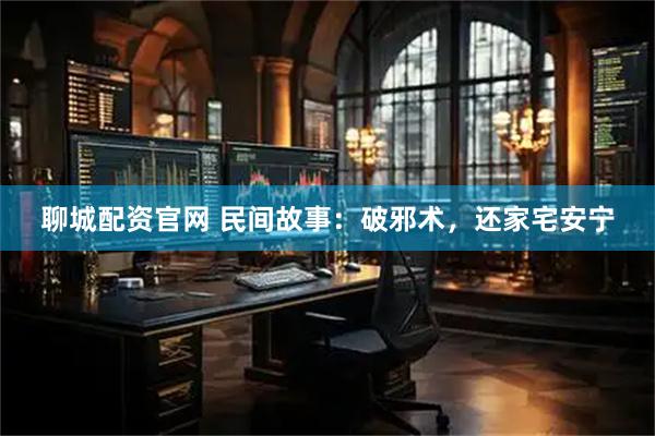 聊城配资官网 民间故事：破邪术，还家宅安宁