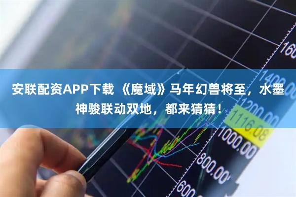 安联配资APP下载 《魔域》马年幻兽将至，水墨神骏联动双地，都来猜猜！