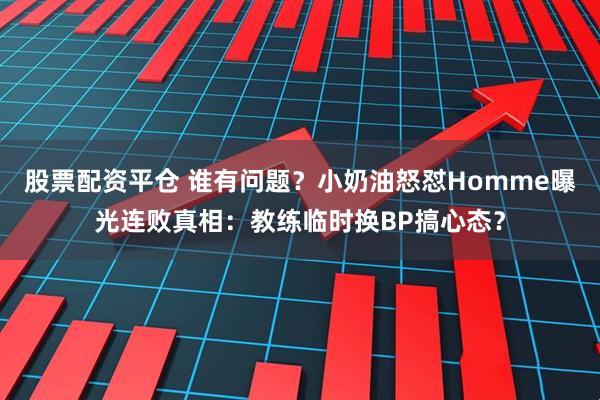 股票配资平仓 谁有问题？小奶油怒怼Homme曝光连败真相：教练临时换BP搞心态？
