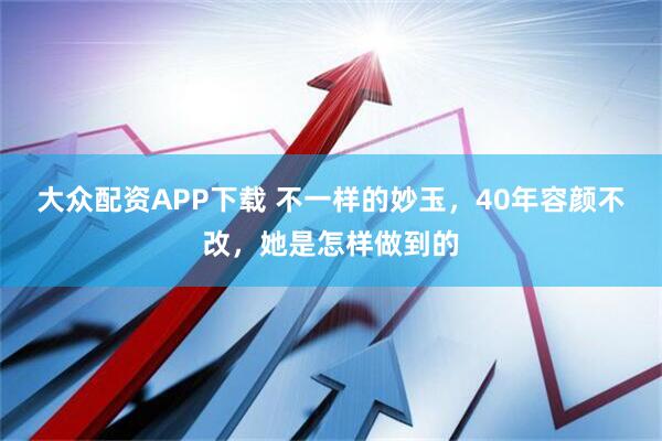 大众配资APP下载 不一样的妙玉，40年容颜不改，她是怎样做到的