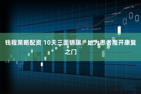 钱程策略配资 10天三面锦旗！她为患者推开康复之门