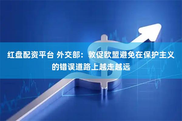 红盘配资平台 外交部：敦促欧盟避免在保护主义的错误道路上越走越远