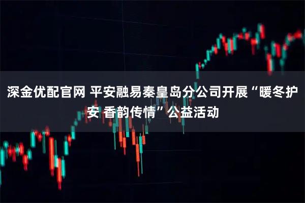 深金优配官网 平安融易秦皇岛分公司开展“暖冬护安 香韵传情”公益活动