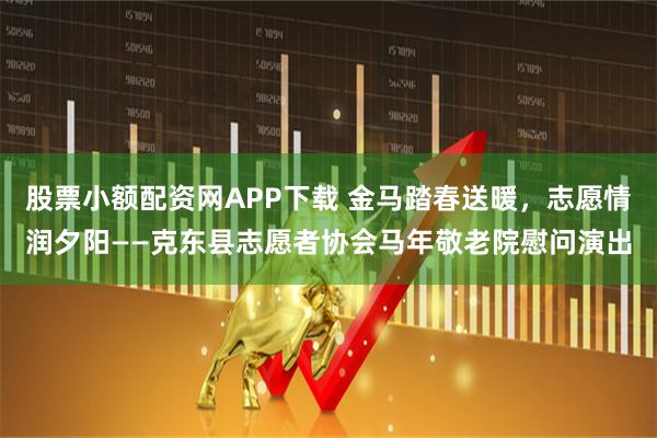 股票小额配资网APP下载 金马踏春送暖，志愿情润夕阳——克东县志愿者协会马年敬老院慰问演出