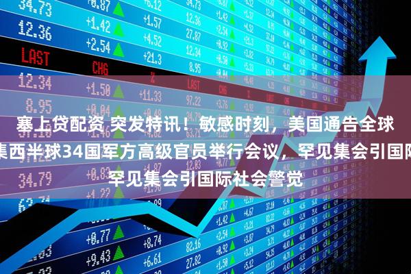 塞上贷配资 突发特讯！敏感时刻，美国通告全球：首次召集西半球34国军方高级官员举行会议，罕见集会引国际社会警觉