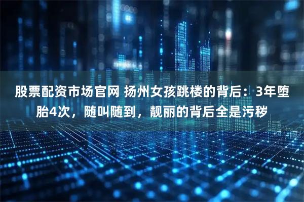 股票配资市场官网 扬州女孩跳楼的背后：3年堕胎4次，随叫随到，靓丽的背后全是污秽
