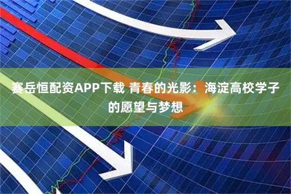 赛岳恒配资APP下载 青春的光影：海淀高校学子的愿望与梦想