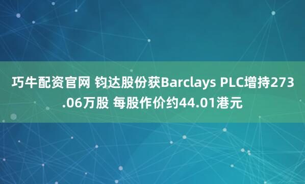巧牛配资官网 钧达股份获Barclays PLC增持273.06万股 每股作价约44.01港元