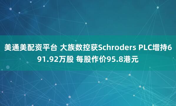 美通美配资平台 大族数控获Schroders PLC增持691.92万股 每股作价95.8港元