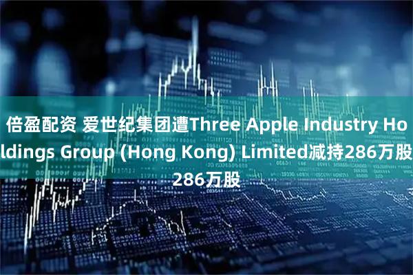 倍盈配资 爱世纪集团遭Three Apple Industry Holdings Group (Hong Kong) Limited减持286万股